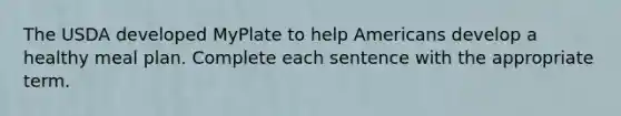 The USDA developed MyPlate to help Americans develop a healthy meal plan. Complete each sentence with the appropriate term.