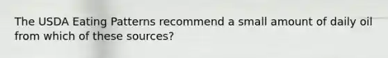 The USDA Eating Patterns recommend a small amount of daily oil from which of these sources?