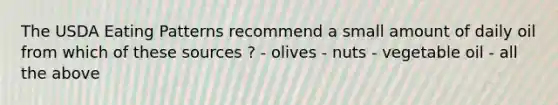 The USDA Eating Patterns recommend a small amount of daily oil from which of these sources ? - olives - nuts - vegetable oil - all the above