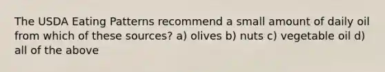 The USDA Eating Patterns recommend a small amount of daily oil from which of these sources? a) olives b) nuts c) vegetable oil d) all of the above