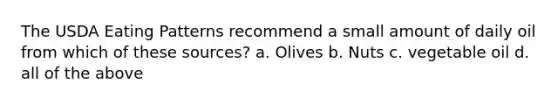 The USDA Eating Patterns recommend a small amount of daily oil from which of these sources? a. Olives b. Nuts c. vegetable oil d. all of the above