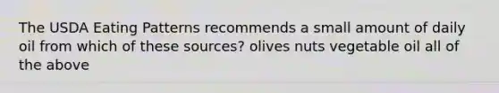 The USDA Eating Patterns recommends a small amount of daily oil from which of these sources? olives nuts vegetable oil all of the above