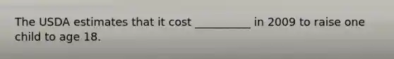 The USDA estimates that it cost __________ in 2009 to raise one child to age 18.