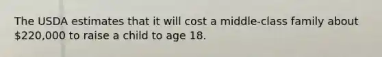 The USDA estimates that it will cost a middle-class family about 220,000 to raise a child to age 18.