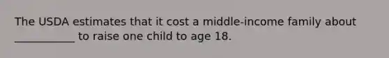 The USDA estimates that it cost a middle-income family about ___________ to raise one child to age 18.