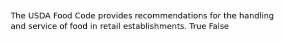 The USDA Food Code provides recommendations for the handling and service of food in retail establishments. True False