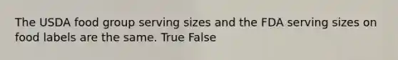 The USDA food group serving sizes and the FDA serving sizes on food labels are the same. True False