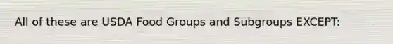 All of these are USDA Food Groups and Subgroups EXCEPT: