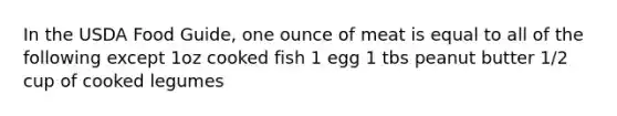 In the USDA Food Guide, one ounce of meat is equal to all of the following except 1oz cooked fish 1 egg 1 tbs peanut butter 1/2 cup of cooked legumes