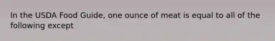 In the USDA Food Guide, one ounce of meat is equal to all of the following except