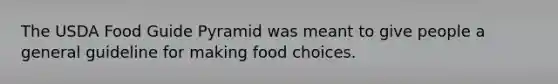 The USDA Food Guide Pyramid was meant to give people a general guideline for making food choices.