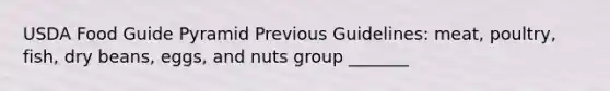 USDA Food Guide Pyramid Previous Guidelines: meat, poultry, fish, dry beans, eggs, and nuts group _______