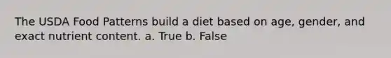 The USDA Food Patterns build a diet based on age, gender, and exact nutrient content. a. True b. False