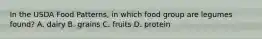 In the USDA Food Patterns, in which food group are legumes found? A. dairy B. grains C. fruits D. protein