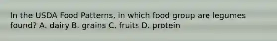 In the USDA Food Patterns, in which food group are legumes found? A. dairy B. grains C. fruits D. protein