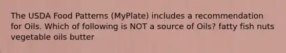 The USDA Food Patterns (MyPlate) includes a recommendation for Oils. Which of following is NOT a source of Oils? fatty fish nuts vegetable oils butter