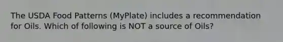 The USDA Food Patterns (MyPlate) includes a recommendation for Oils. Which of following is NOT a source of Oils?