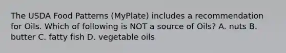 The USDA Food Patterns (MyPlate) includes a recommendation for Oils. Which of following is NOT a source of Oils? A. nuts B. butter C. fatty fish D. vegetable oils