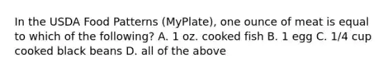 In the USDA Food Patterns (MyPlate), one ounce of meat is equal to which of the following? A. 1 oz. cooked fish B. 1 egg C. 1/4 cup cooked black beans D. all of the above