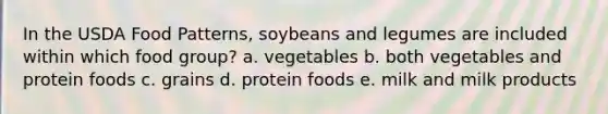 In the USDA Food Patterns, soybeans and legumes are included within which food group? a. vegetables b. both vegetables and protein foods c. grains d. protein foods e. milk and milk products