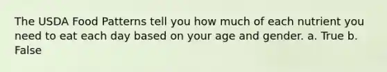 The USDA Food Patterns tell you how much of each nutrient you need to eat each day based on your age and gender. a. True b. False