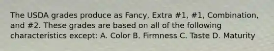 The USDA grades produce as Fancy, Extra #1, #1, Combination, and #2. These grades are based on all of the following characteristics except: A. Color B. Firmness C. Taste D. Maturity