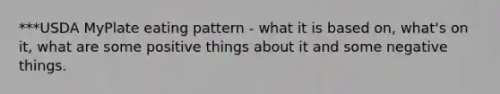 ***USDA MyPlate eating pattern - what it is based on, what's on it, what are some positive things about it and some negative things.