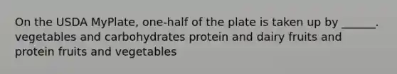 On the USDA MyPlate, one-half of the plate is taken up by ______. vegetables and carbohydrates protein and dairy fruits and protein fruits and vegetables