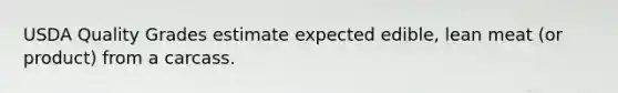 USDA Quality Grades estimate expected edible, lean meat (or product) from a carcass.
