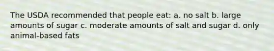 The USDA recommended that people eat: a. no salt b. large amounts of sugar c. moderate amounts of salt and sugar d. only animal-based fats