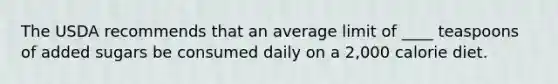 The USDA recommends that an average limit of ____ teaspoons of added sugars be consumed daily on a 2,000 calorie diet.