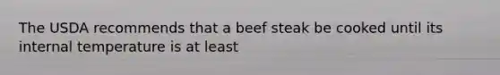 The USDA recommends that a beef steak be cooked until its internal temperature is at least