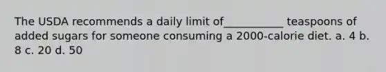 The USDA recommends a daily limit of___________ teaspoons of added sugars for someone consuming a 2000-calorie diet. a. 4 b. 8 c. 20 d. 50