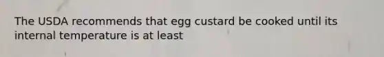 The USDA recommends that egg custard be cooked until its internal temperature is at least