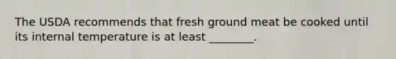 The USDA recommends that fresh ground meat be cooked until its internal temperature is at least ________.
