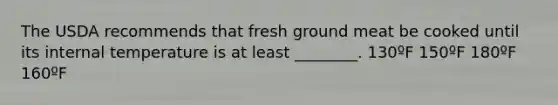 The USDA recommends that fresh ground meat be cooked until its internal temperature is at least ________. 130ºF 150ºF 180ºF 160ºF