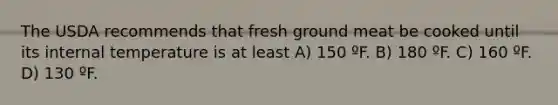 The USDA recommends that fresh ground meat be cooked until its internal temperature is at least A) 150 ºF. B) 180 ºF. C) 160 ºF. D) 130 ºF.