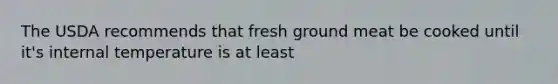 The USDA recommends that fresh ground meat be cooked until it's internal temperature is at least