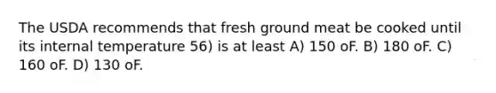 The USDA recommends that fresh ground meat be cooked until its internal temperature 56) is at least A) 150 oF. B) 180 oF. C) 160 oF. D) 130 oF.