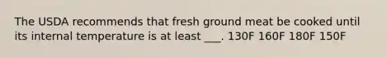 The USDA recommends that fresh ground meat be cooked until its internal temperature is at least ___. 130F 160F 180F 150F