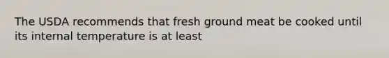 The USDA recommends that fresh ground meat be cooked until its internal temperature is at least