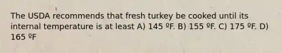 The USDA recommends that fresh turkey be cooked until its internal temperature is at least A) 145 ºF. B) 155 ºF. C) 175 ºF. D) 165 ºF