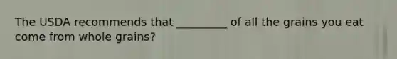 The USDA recommends that _________ of all the grains you eat come from whole grains?