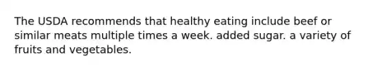 The USDA recommends that healthy eating include beef or similar meats multiple times a week. added sugar. a variety of fruits and vegetables.