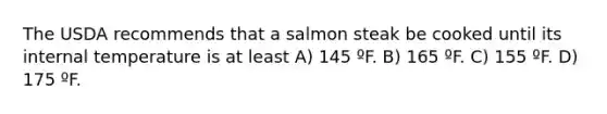 The USDA recommends that a salmon steak be cooked until its internal temperature is at least A) 145 ºF. B) 165 ºF. C) 155 ºF. D) 175 ºF.