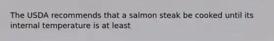 The USDA recommends that a salmon steak be cooked until its internal temperature is at least