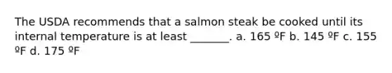 The USDA recommends that a salmon steak be cooked until its internal temperature is at least _______. a. 165 ºF b. 145 ºF c. 155 ºF d. 175 ºF