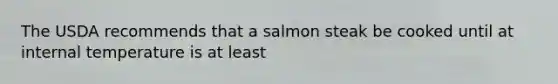 The USDA recommends that a salmon steak be cooked until at internal temperature is at least