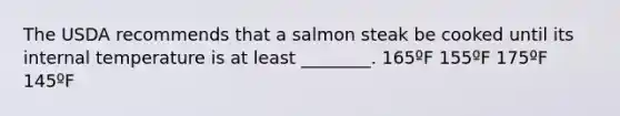 The USDA recommends that a salmon steak be cooked until its internal temperature is at least ________. 165ºF 155ºF 175ºF 145ºF