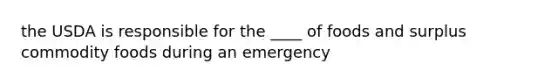 the USDA is responsible for the ____ of foods and surplus commodity foods during an emergency